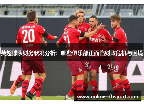 英超球队财务状况分析：哪些俱乐部正面临财政危机与困境