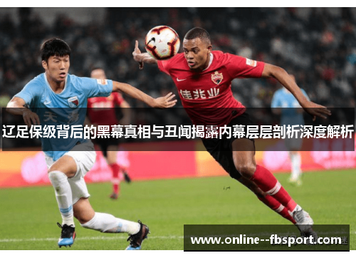 辽足保级背后的黑幕真相与丑闻揭露内幕层层剖析深度解析