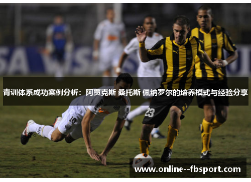 青训体系成功案例分析：阿贾克斯 桑托斯 佩纳罗尔的培养模式与经验分享