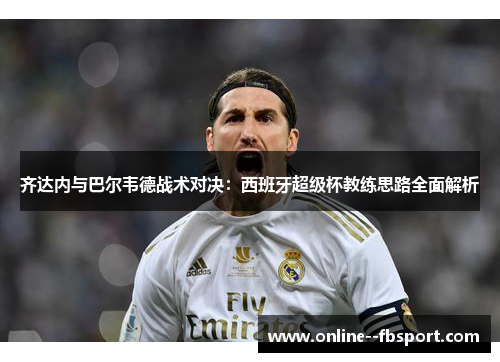 齐达内与巴尔韦德战术对决：西班牙超级杯教练思路全面解析