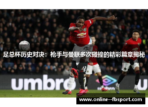 足总杯历史对决:枪手与曼联多次碰撞的精彩篇章揭秘 足总杯历史对决:枪手与曼联多次碰撞的精彩篇章揭秘