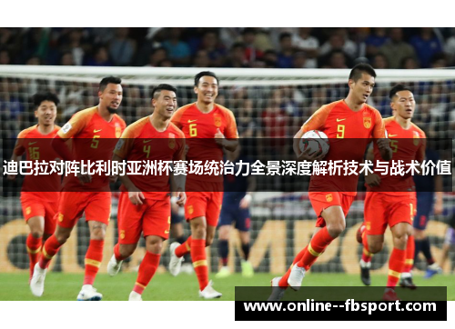 迪巴拉对阵比利时亚洲杯赛场统治力全景深度解析技术与战术价值 迪巴拉对阵比利时亚洲杯赛场统治力全景深度解析技术与战术价值