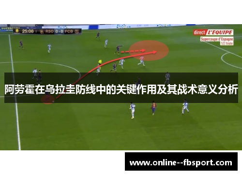 阿劳霍在乌拉圭防线中的关键作用及其战术意义分析 阿劳霍在乌拉圭防线中的关键作用及其战术意义分析