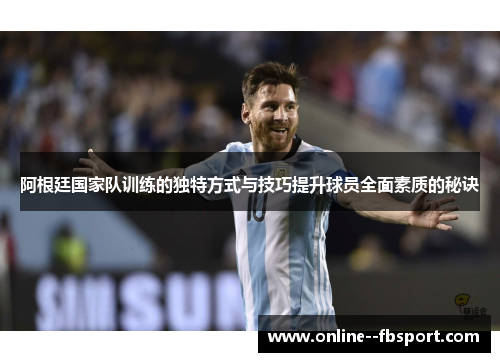 阿根廷国家队训练的独特方式与技巧提升球员全面素质的秘诀 阿根廷国家队训练的独特方式与技巧提升球员全面素质的秘诀