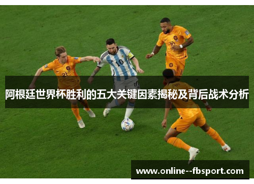 阿根廷世界杯胜利的五大关键因素揭秘及背后战术分析 阿根廷世界杯胜利的五大关键因素揭秘及背后战术分析