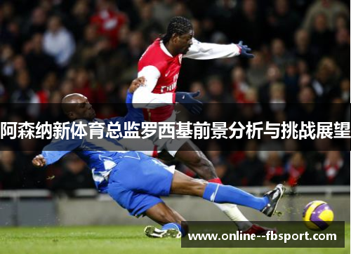 阿森纳新体育总监罗西基前景分析与挑战展望 阿森纳新体育总监罗西基前景分析与挑战展望