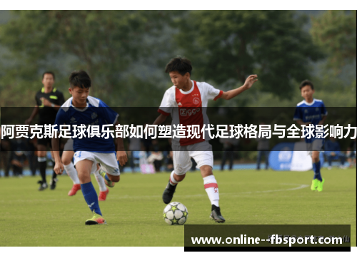 阿贾克斯足球俱乐部如何塑造现代足球格局与全球影响力