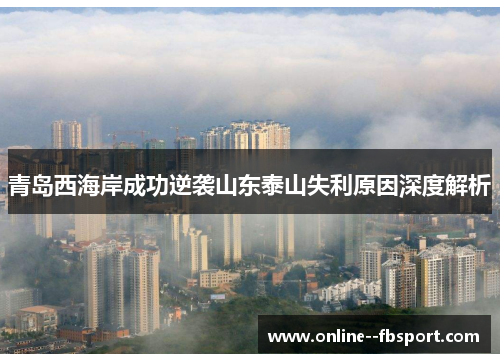 青岛西海岸成功逆袭山东泰山失利原因深度解析 青岛西海岸成功逆袭山东泰山失利原因深度解析