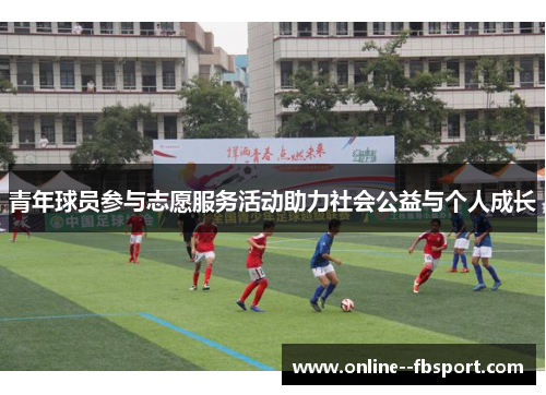 青年球员参与志愿服务活动助力社会公益与个人成长 青年球员参与志愿服务活动助力社会公益与个人成长