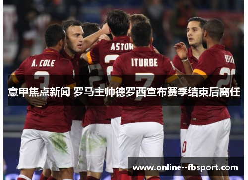 意甲焦点新闻 罗马主帅德罗西宣布赛季结束后离任