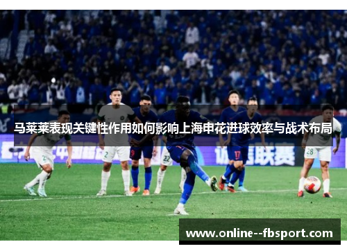马莱莱表现关键性作用如何影响上海申花进球效率与战术布局
