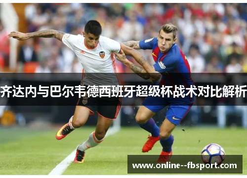 齐达内与巴尔韦德西班牙超级杯战术对比解析