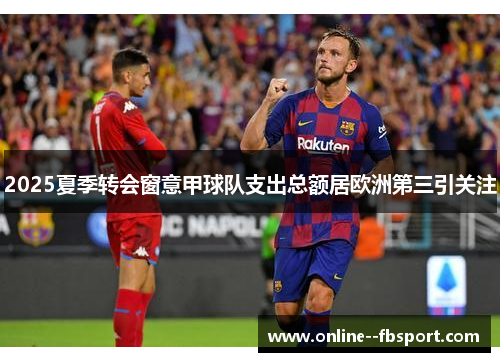2025夏季转会窗意甲球队支出总额居欧洲第三引关注