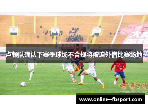 卢顿队确认下赛季球场不合规将被迫外借比赛场地 卢顿队确认下赛季球场不合规将被迫外借比赛场地
