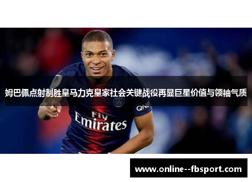 姆巴佩点射制胜皇马力克皇家社会关键战役再显巨星价值与领袖气质