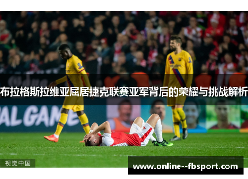 布拉格斯拉维亚屈居捷克联赛亚军背后的荣耀与挑战解析 布拉格斯拉维亚屈居捷克联赛亚军背后的荣耀与挑战解析