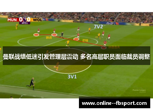 曼联战绩低迷引发管理层震动 多名高层职员面临裁员调整 曼联战绩低迷引发管理层震动 多名高层职员面临裁员调整