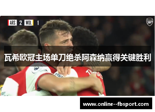 瓦希欧冠主场单刀绝杀阿森纳赢得关键胜利 瓦希欧冠主场单刀绝杀阿森纳赢得关键胜利