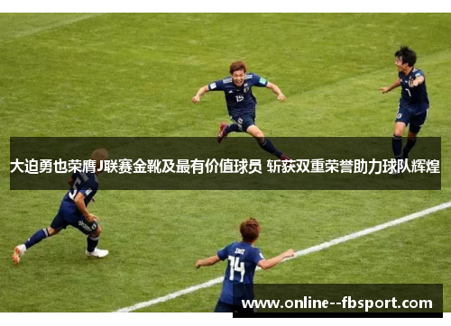 大迫勇也荣膺J联赛金靴及最有价值球员 斩获双重荣誉助力球队辉煌 大迫勇也荣膺J联赛金靴及最有价值球员 斩获双重荣誉助力球队辉煌