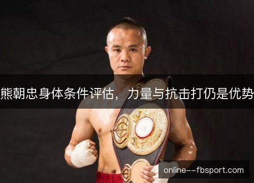 熊朝忠身体条件评估，力量与抗击打仍是优势